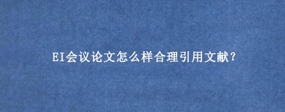 EI会议论文怎么样合理引用文献？