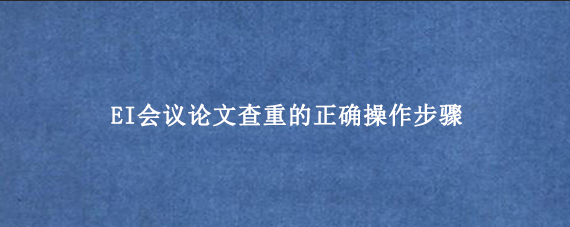 EI会议论文查重的正确操作步骤