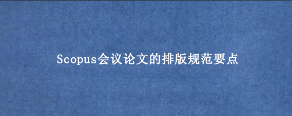 Scopus会议论文的排版规范要点