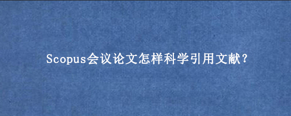 Scopus会议论文怎样科学引用文献？