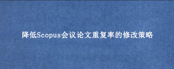 降低Scopus会议论文重复率的修改策略