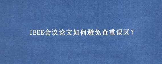 IEEE会议论文如何避免查重误区？