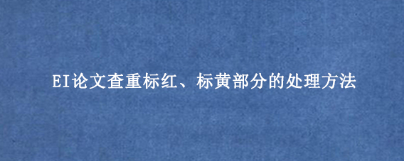 EI论文查重标红、标黄部分的处理方法