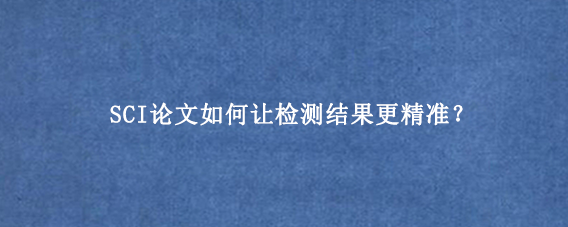 SCI论文如何让检测结果更精准？