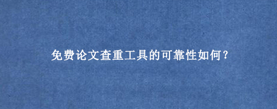 免费论文查重工具的可靠性如何？
