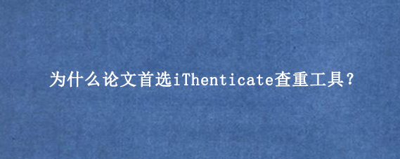 为什么论文首选iThenticate查重工具？
