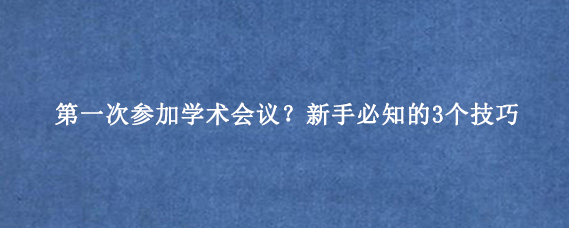 第一次参加学术会议？新手必知的3个技巧