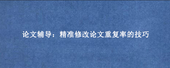 论文辅导：精准修改论文重复率的技巧