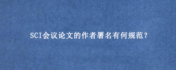SCI会议论文的作者署名有何规范？