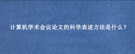 计算机学术会议论文的科学表述方法是什么？