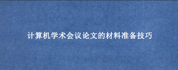 计算机学术会议论文的材料准备技巧