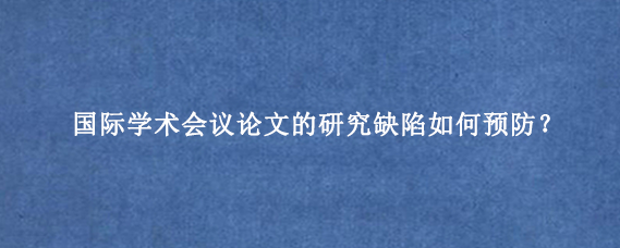 国际学术会议论文的研究缺陷如何预防？
