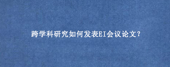 跨学科研究如何发表EI会议论文？