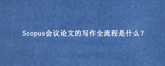 Scopus会议论文的写作全流程是什么？