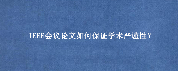 IEEE会议论文如何保证学术严谨性？