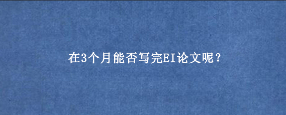 在3个月能否写完EI论文呢？