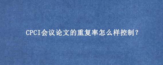 CPCI会议论文的重复率怎么样控制？