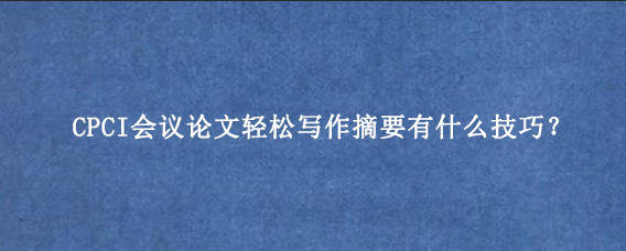 CPCI会议论文轻松写作摘要有什么技巧？