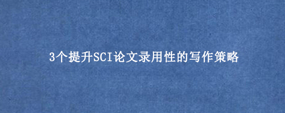 3个提升SCI论文录用性的写作策略