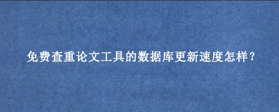 免费查重论文工具的数据库更新速度怎样？