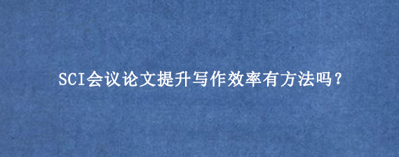 SCI会议论文提升写作效率有方法吗？