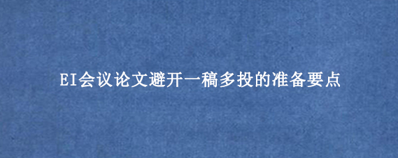 EI会议论文避开一稿多投的准备要点