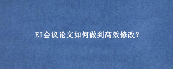 EI会议论文如何做到高效修改？