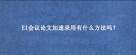 EI会议论文加速录用有什么方法吗？