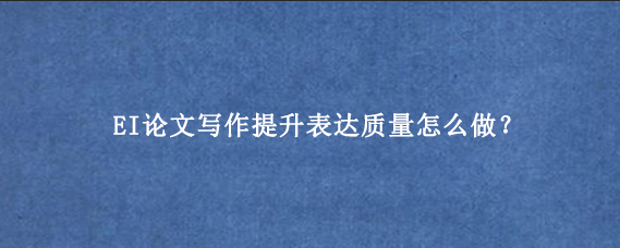 EI论文写作提升表达质量怎么做？