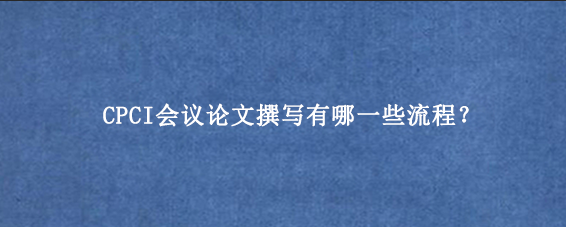 CPCI会议论文撰写有哪一些流程？