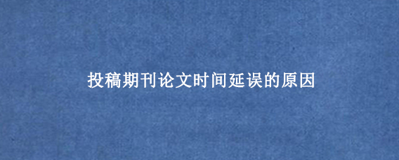 投稿期刊论文时间延误的原因