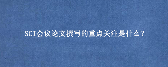 SCI会议论文撰写的重点关注是什么？