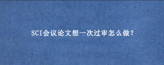 SCI会议论文想一次过审怎么做？