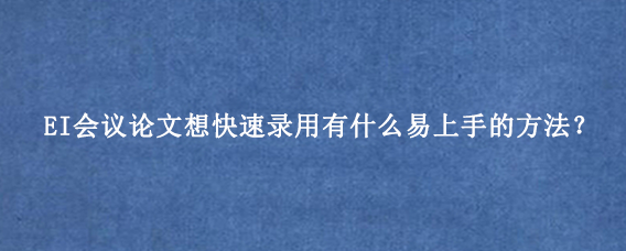 EI会议论文想快速录用有什么易上手的方法？