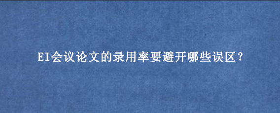 EI会议论文的录用率要避开哪些误区？