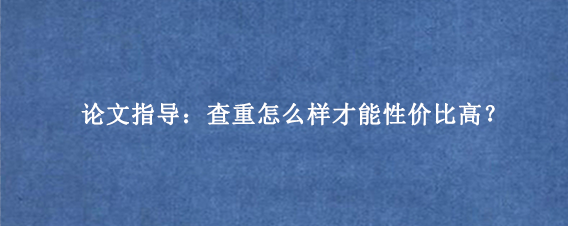 论文指导：查重怎么样才能性价比高？