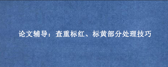论文辅导：查重标红、标黄部分处理技巧