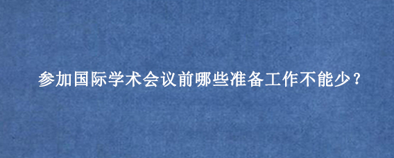 参加国际学术会议前哪些准备工作不能少？