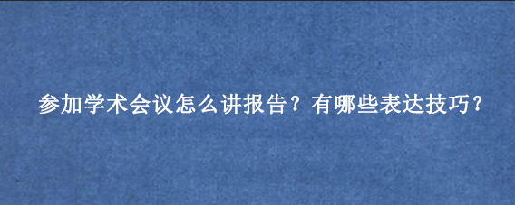 参加学术会议怎么讲报告？有哪些表达技巧？