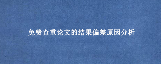 免费查重论文的结果偏差原因分析