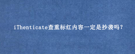 iThenticate查重标红内容一定是抄袭吗？