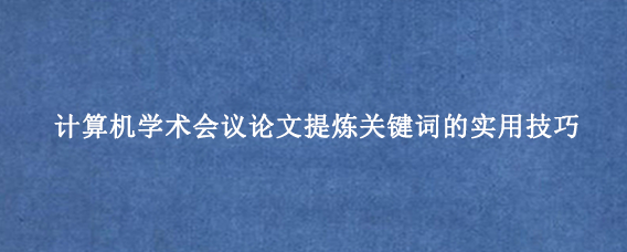 计算机学术会议论文提炼关键词的实用技巧