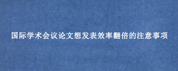 国际学术会议论文想发表效率翻倍的注意事项