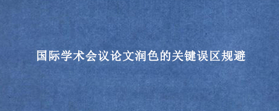 国际学术会议论文润色的关键误区规避