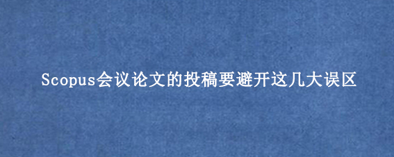 Scopus会议论文的投稿要避开这几大误区