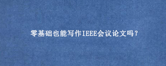 零基础也能写作IEEE会议论文吗？