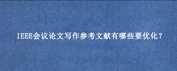 IEEE会议论文写作参考文献有哪些要优化？