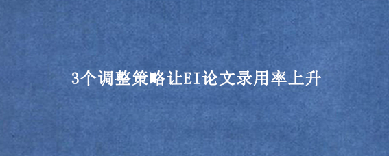 3个调整策略让EI论文录用率上升
