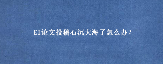 EI论文投稿石沉大海了怎么办？