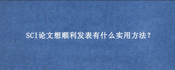 SCI论文想顺利发表有什么实用方法？
